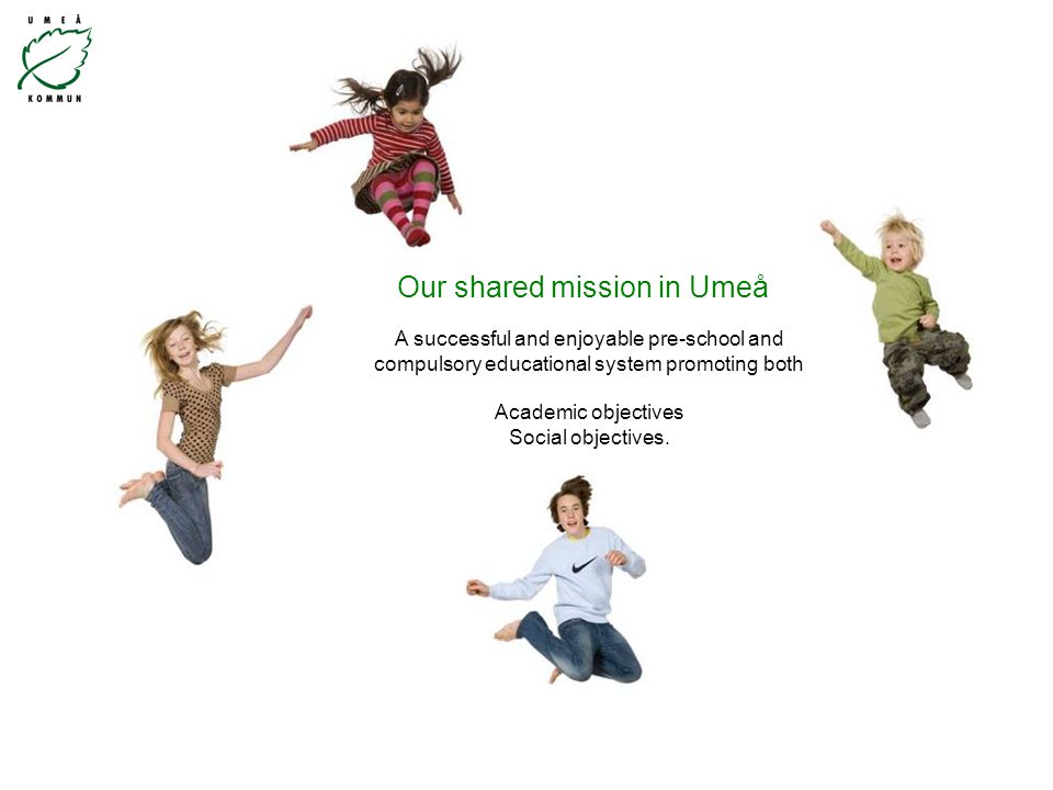 Our shared mission in Umeå A successful and enjoyable pre-school and compulsory educational system promoting both Academic objectives Social objectives.