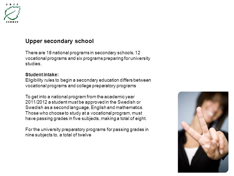 Upper secondary school There are 18 national programs in secondary schools, 12 vocational programs and six programs preparing for university studies.