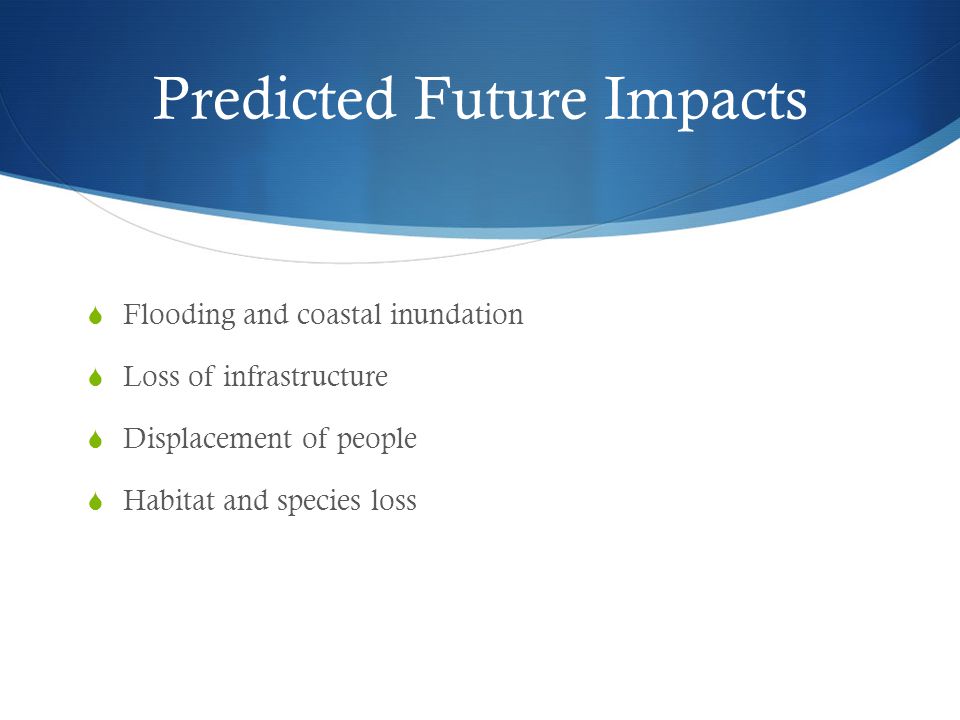 Predicted Future Impacts  Flooding and coastal inundation  Loss of infrastructure  Displacement of people  Habitat and species loss