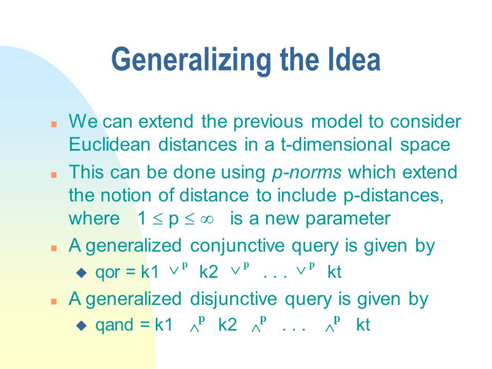 Generalizing the Idea n We can extend the previous model to consider Euclidean distances in a t-dimensional space n This can be done using p-norms which extend the notion of distance to include p-distances, where 1  p   is a new parameter n A generalized conjunctive query is given by u qor = k1 k2...