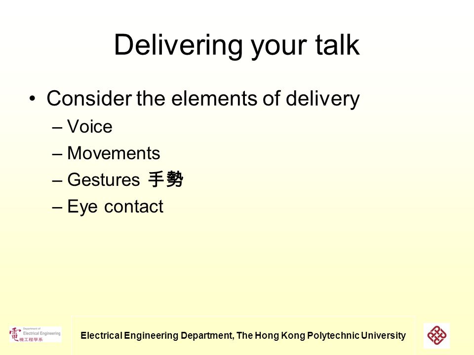 Electrical Engineering Department, The Hong Kong Polytechnic University Delivering your talk Consider the elements of delivery –Voice –Movements –Gestures 手勢 –Eye contact