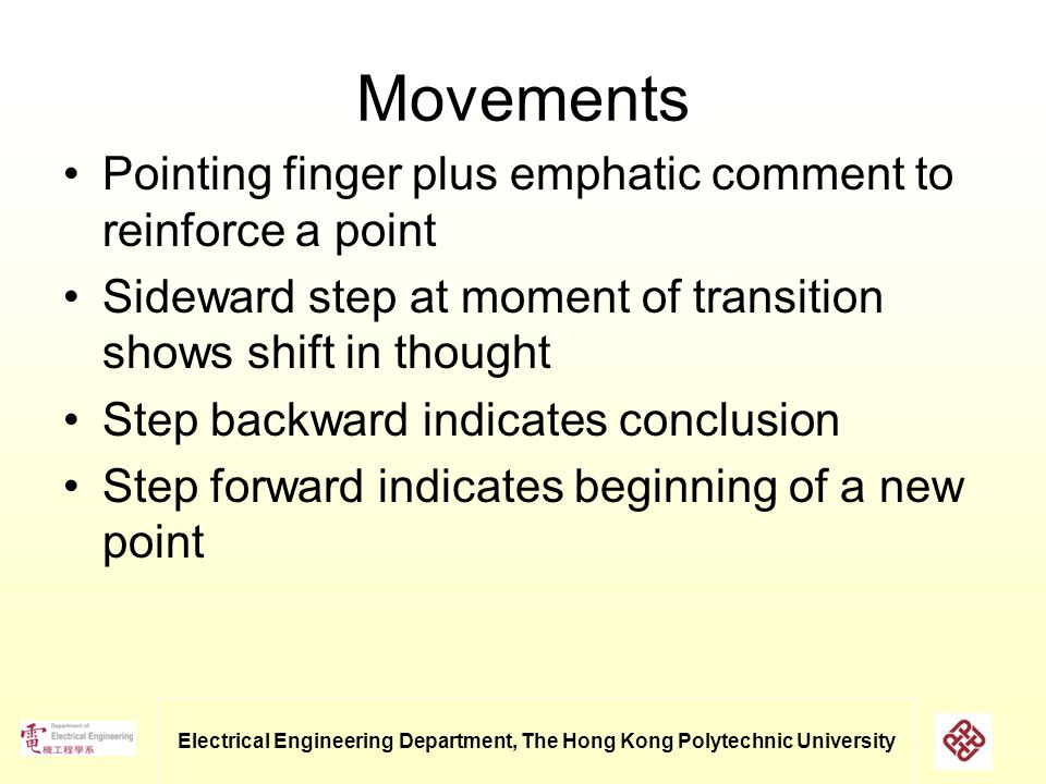 Electrical Engineering Department, The Hong Kong Polytechnic University Movements Pointing finger plus emphatic comment to reinforce a point Sideward step at moment of transition shows shift in thought Step backward indicates conclusion Step forward indicates beginning of a new point