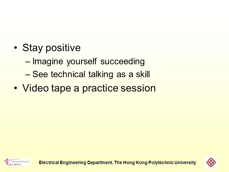 Electrical Engineering Department, The Hong Kong Polytechnic University Stay positive –Imagine yourself succeeding –See technical talking as a skill Video tape a practice session