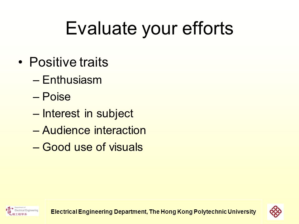 Electrical Engineering Department, The Hong Kong Polytechnic University Evaluate your efforts Positive traits –Enthusiasm –Poise –Interest in subject –Audience interaction –Good use of visuals