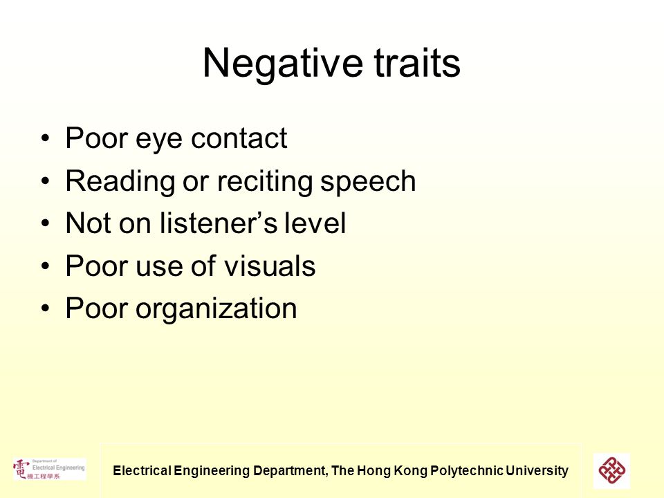 Electrical Engineering Department, The Hong Kong Polytechnic University Negative traits Poor eye contact Reading or reciting speech Not on listener’s level Poor use of visuals Poor organization