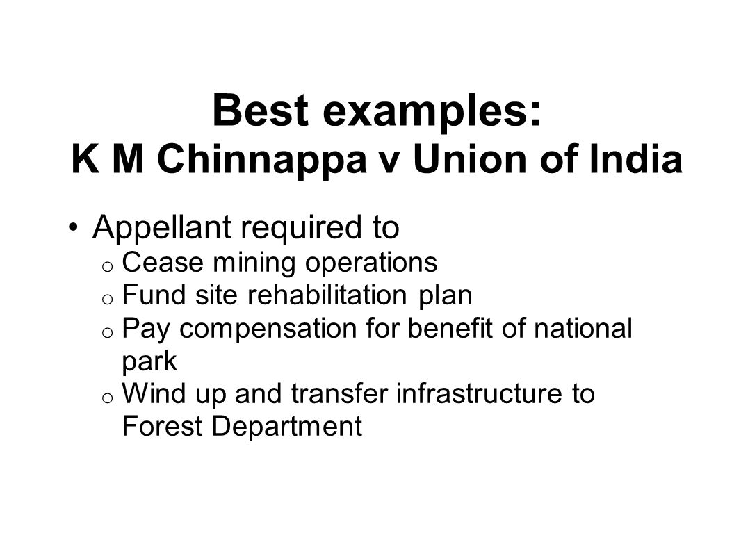 Best examples: K M Chinnappa v Union of India Appellant required to o Cease mining operations o Fund site rehabilitation plan o Pay compensation for benefit of national park o Wind up and transfer infrastructure to Forest Department