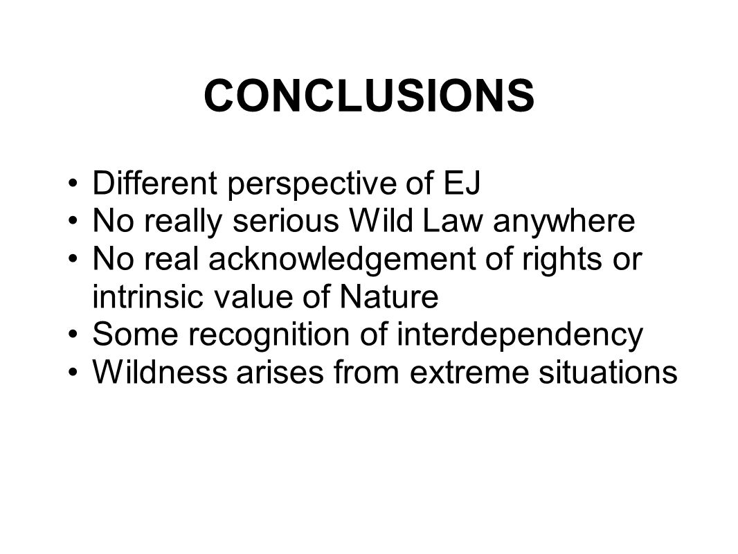 CONCLUSIONS Different perspective of EJ No really serious Wild Law anywhere No real acknowledgement of rights or intrinsic value of Nature Some recognition of interdependency Wildness arises from extreme situations