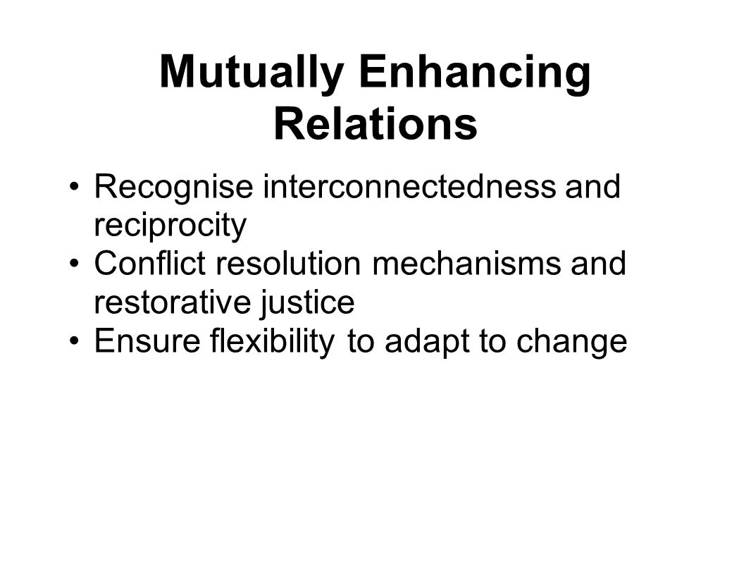 Mutually Enhancing Relations Recognise interconnectedness and reciprocity Conflict resolution mechanisms and restorative justice Ensure flexibility to adapt to change