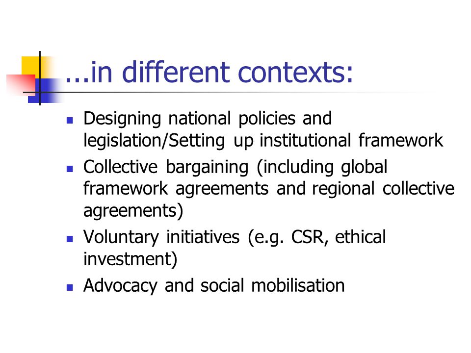 ...in different contexts: Designing national policies and legislation/Setting up institutional framework Collective bargaining (including global framework agreements and regional collective agreements) Voluntary initiatives (e.g.