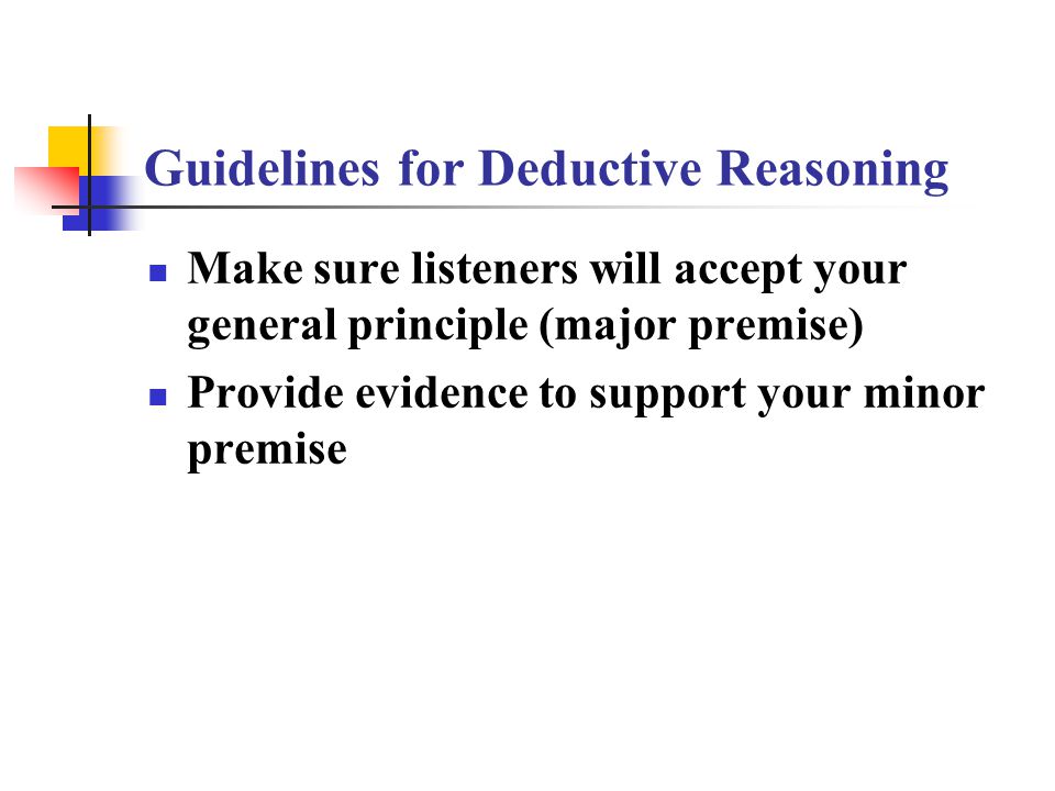 Guidelines for Deductive Reasoning Make sure listeners will accept your general principle (major premise) Provide evidence to support your minor premise