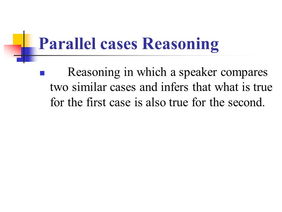 Parallel cases Reasoning Reasoning in which a speaker compares two similar cases and infers that what is true for the first case is also true for the second.
