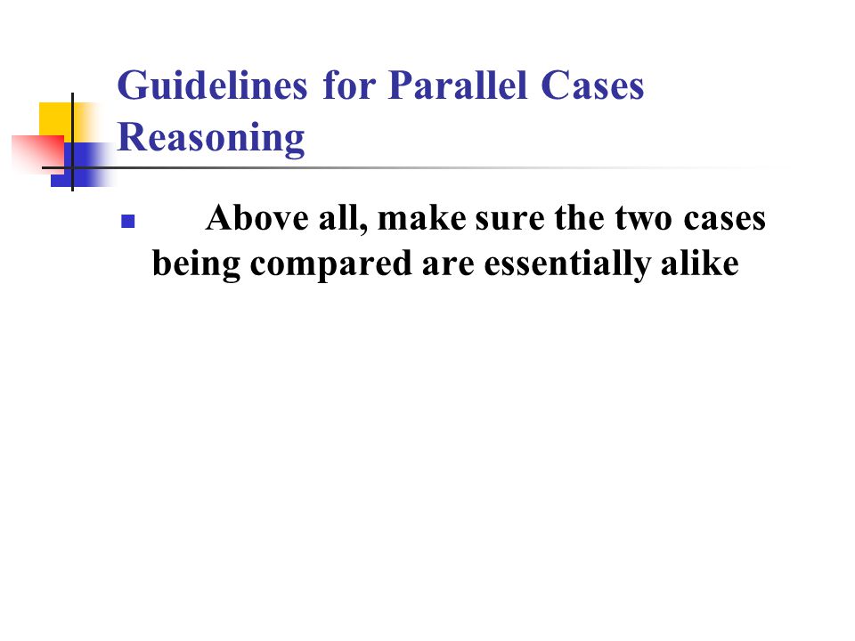 Guidelines for Parallel Cases Reasoning Above all, make sure the two cases being compared are essentially alike