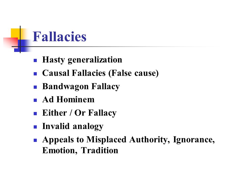Fallacies Hasty generalization Causal Fallacies (False cause) Bandwagon Fallacy Ad Hominem Either / Or Fallacy Invalid analogy Appeals to Misplaced Authority, Ignorance, Emotion, Tradition