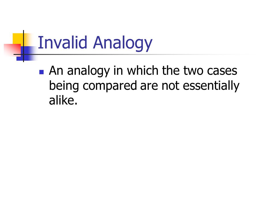 Invalid Analogy An analogy in which the two cases being compared are not essentially alike.
