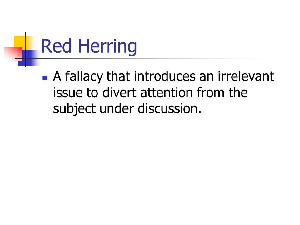 Red Herring A fallacy that introduces an irrelevant issue to divert attention from the subject under discussion.