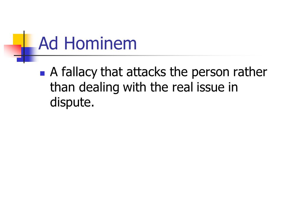 Ad Hominem A fallacy that attacks the person rather than dealing with the real issue in dispute.