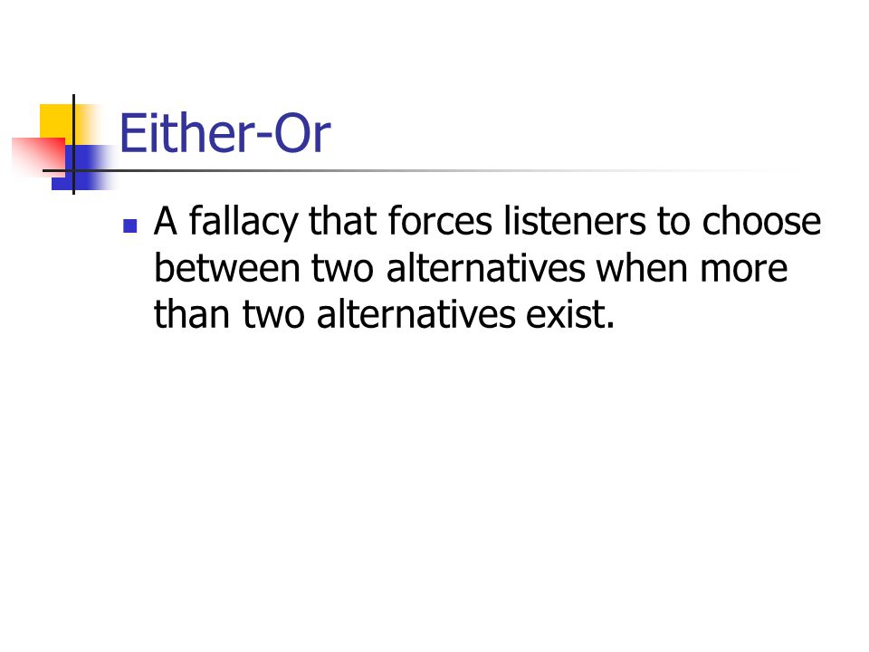 Either-Or A fallacy that forces listeners to choose between two alternatives when more than two alternatives exist.