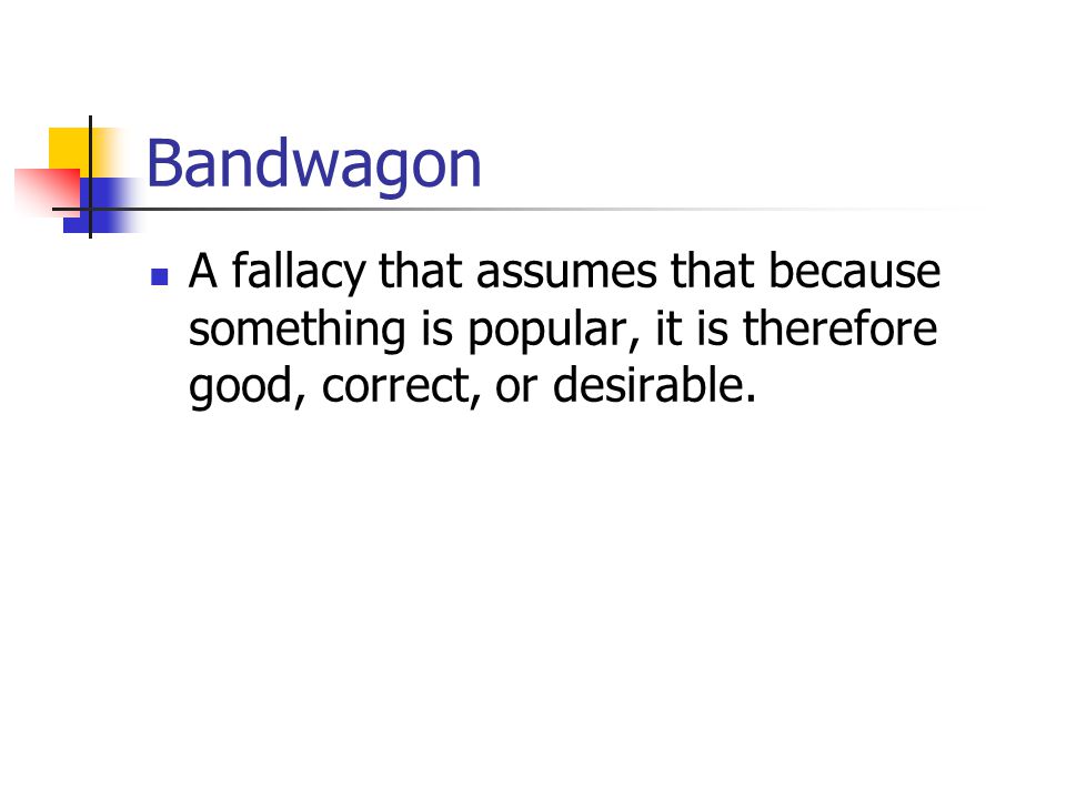 Bandwagon A fallacy that assumes that because something is popular, it is therefore good, correct, or desirable.