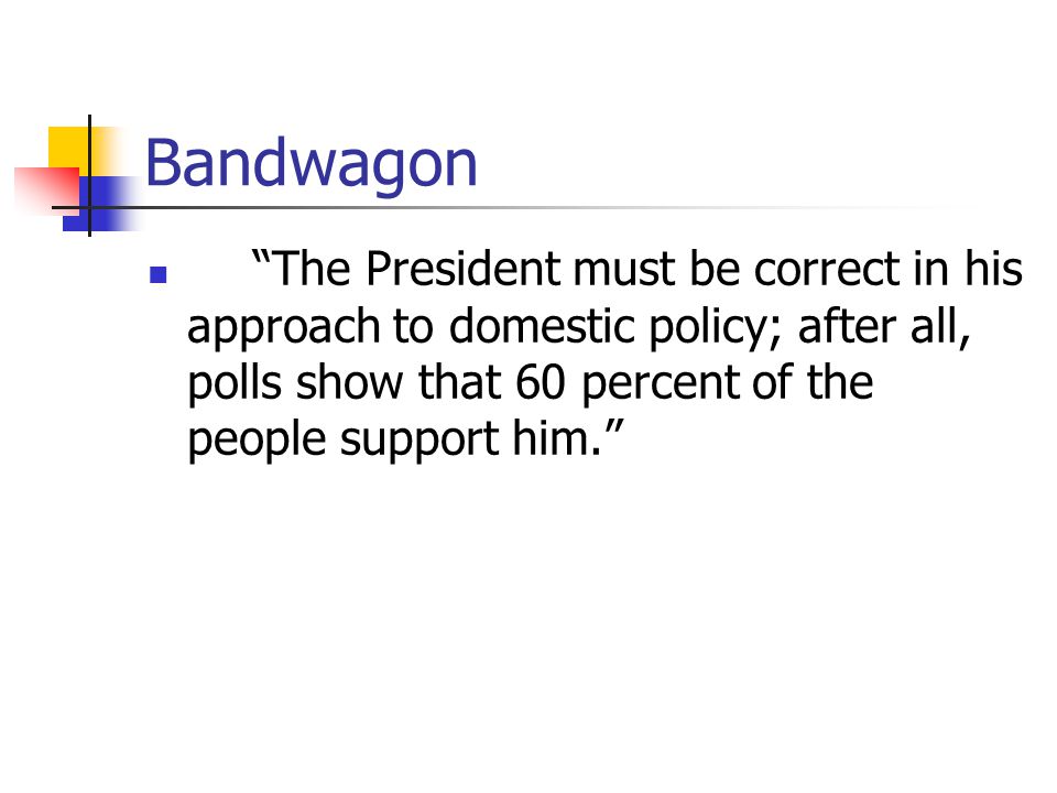 Bandwagon The President must be correct in his approach to domestic policy; after all, polls show that 60 percent of the people support him.