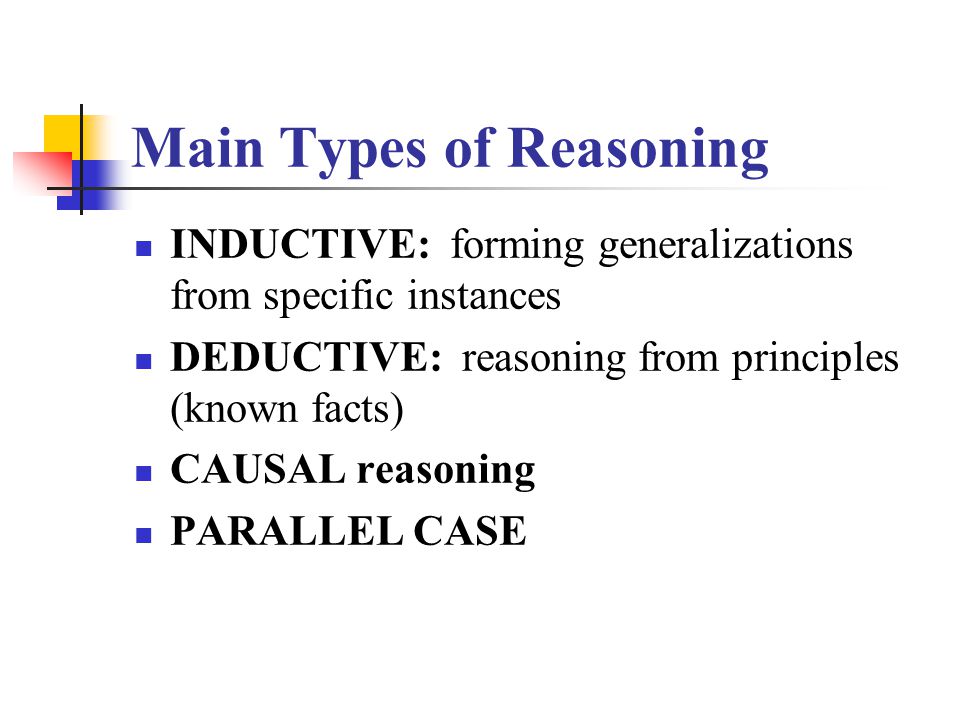 Main Types of Reasoning INDUCTIVE: forming generalizations from specific instances DEDUCTIVE: reasoning from principles (known facts) CAUSAL reasoning PARALLEL CASE