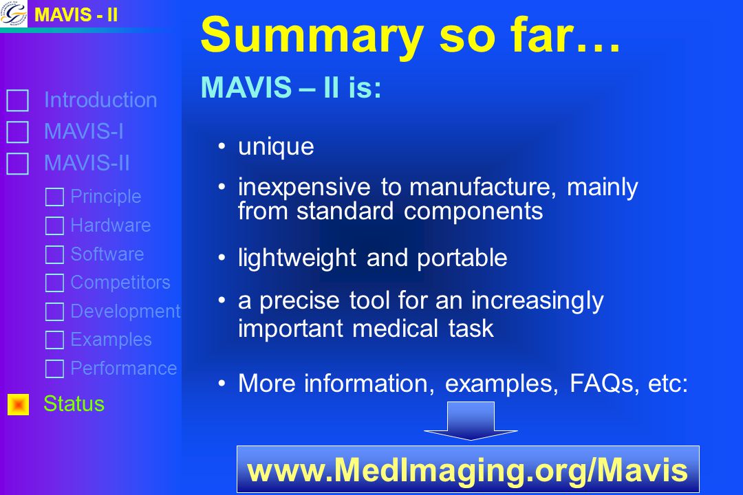 MAVIS - II  Introduction  MAVIS-I  MAVIS-II Status Summary so far…  Principle  Hardware  Software  Competitors  Development  Examples  Performance MAVIS – II is: unique inexpensive to manufacture, mainly from standard components lightweight and portable a precise tool for an increasingly important medical task More information, examples, FAQs, etc: