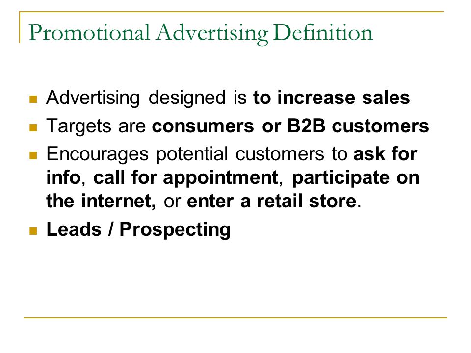 Promotional Advertising Definition Advertising designed is to increase sales Targets are consumers or B2B customers Encourages potential customers to ask for info, call for appointment, participate on the internet, or enter a retail store.
