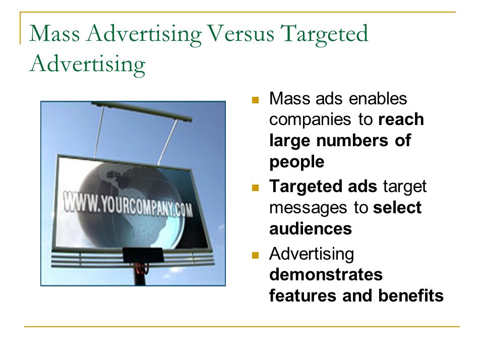 Mass Advertising Versus Targeted Advertising Mass ads enables companies to reach large numbers of people Targeted ads target messages to select audiences Advertising demonstrates features and benefits