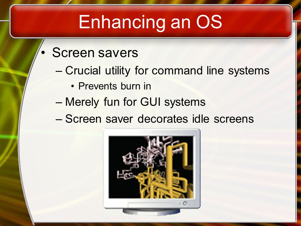Enhancing an OS Screen savers –Crucial utility for command line systems Prevents burn in –Merely fun for GUI systems –Screen saver decorates idle screens