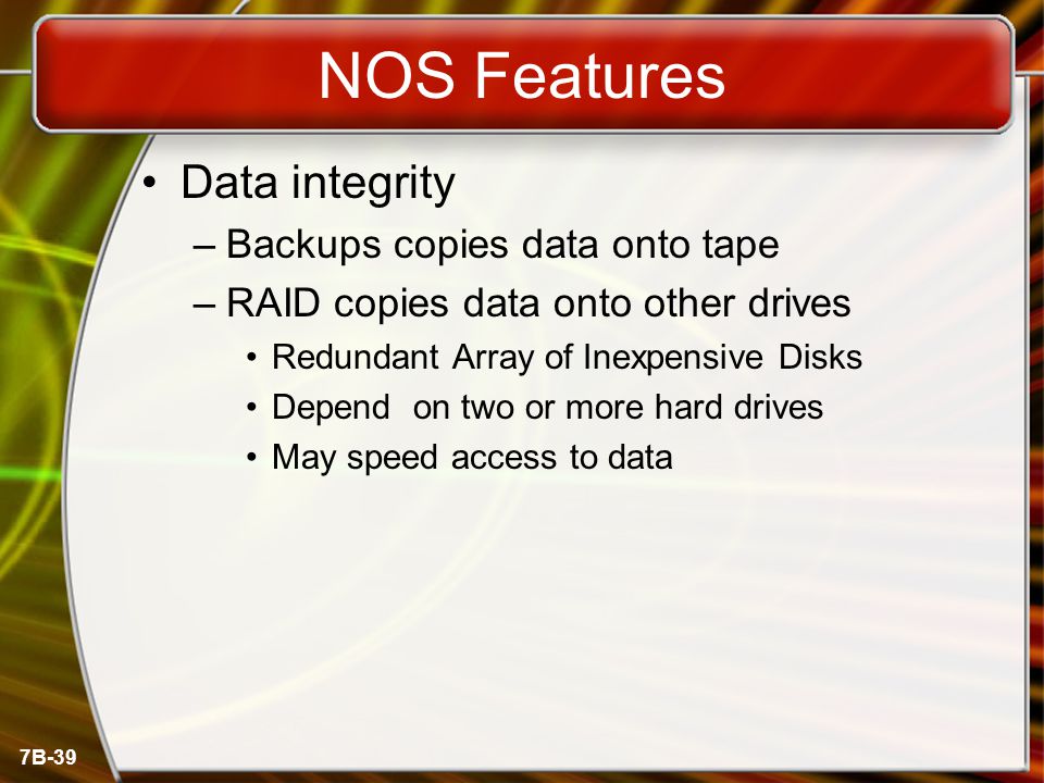 7B-39 NOS Features Data integrity –Backups copies data onto tape –RAID copies data onto other drives Redundant Array of Inexpensive Disks Depend on two or more hard drives May speed access to data