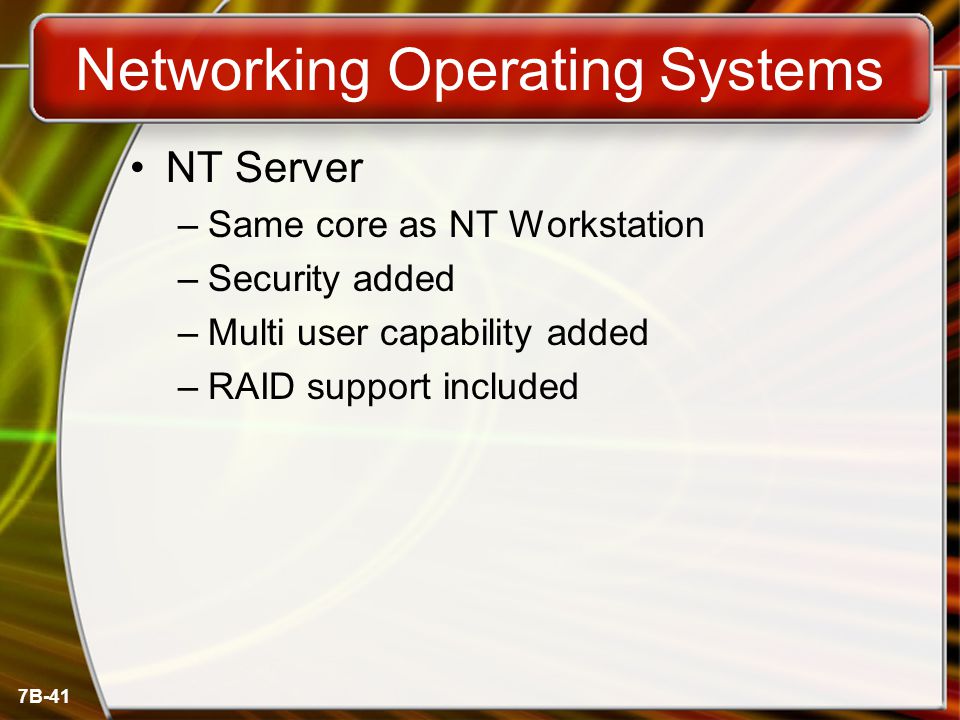 7B-41 Networking Operating Systems NT Server –Same core as NT Workstation –Security added –Multi user capability added –RAID support included