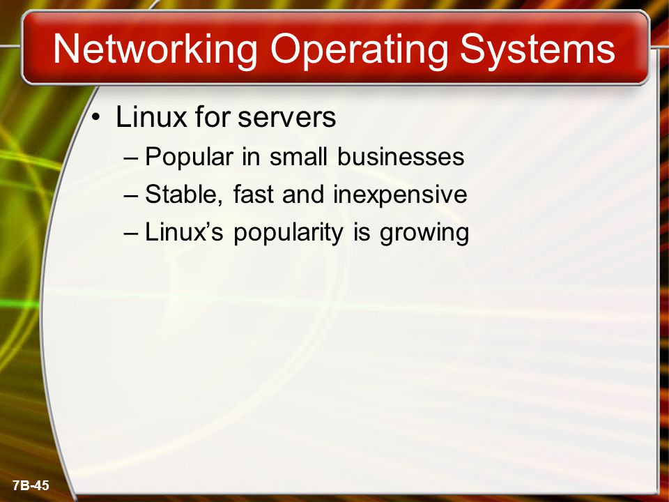 7B-45 Networking Operating Systems Linux for servers –Popular in small businesses –Stable, fast and inexpensive –Linux’s popularity is growing