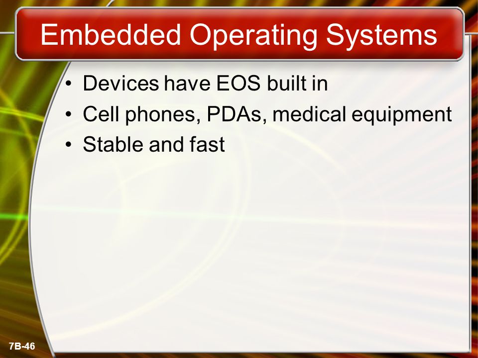 7B-46 Embedded Operating Systems Devices have EOS built in Cell phones, PDAs, medical equipment Stable and fast