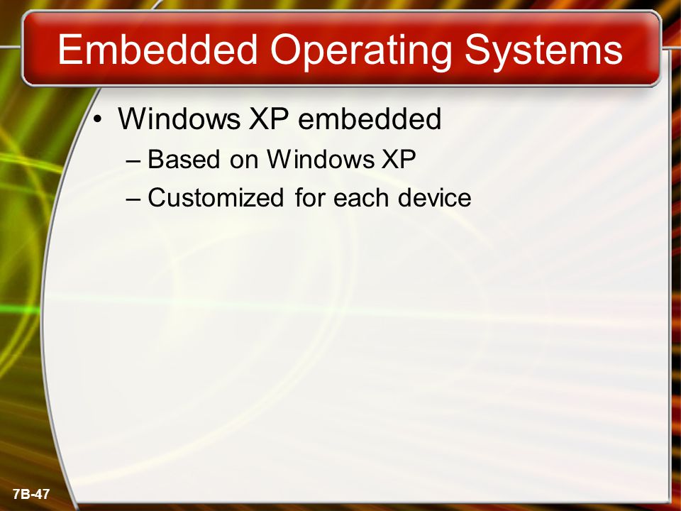 7B-47 Embedded Operating Systems Windows XP embedded –Based on Windows XP –Customized for each device