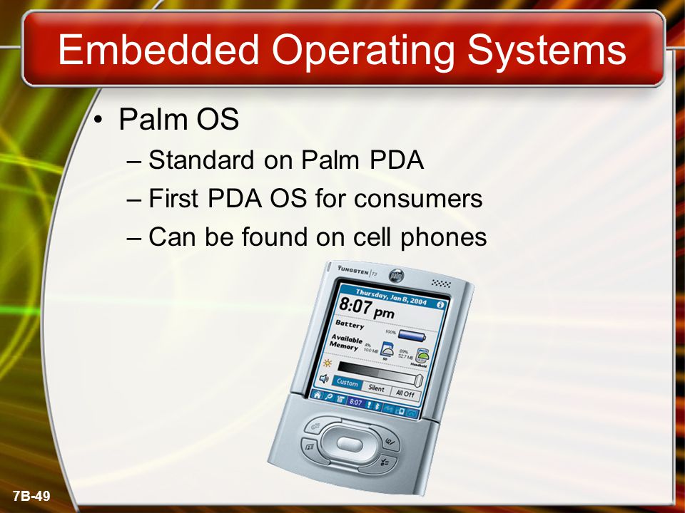 7B-49 Embedded Operating Systems Palm OS –Standard on Palm PDA –First PDA OS for consumers –Can be found on cell phones