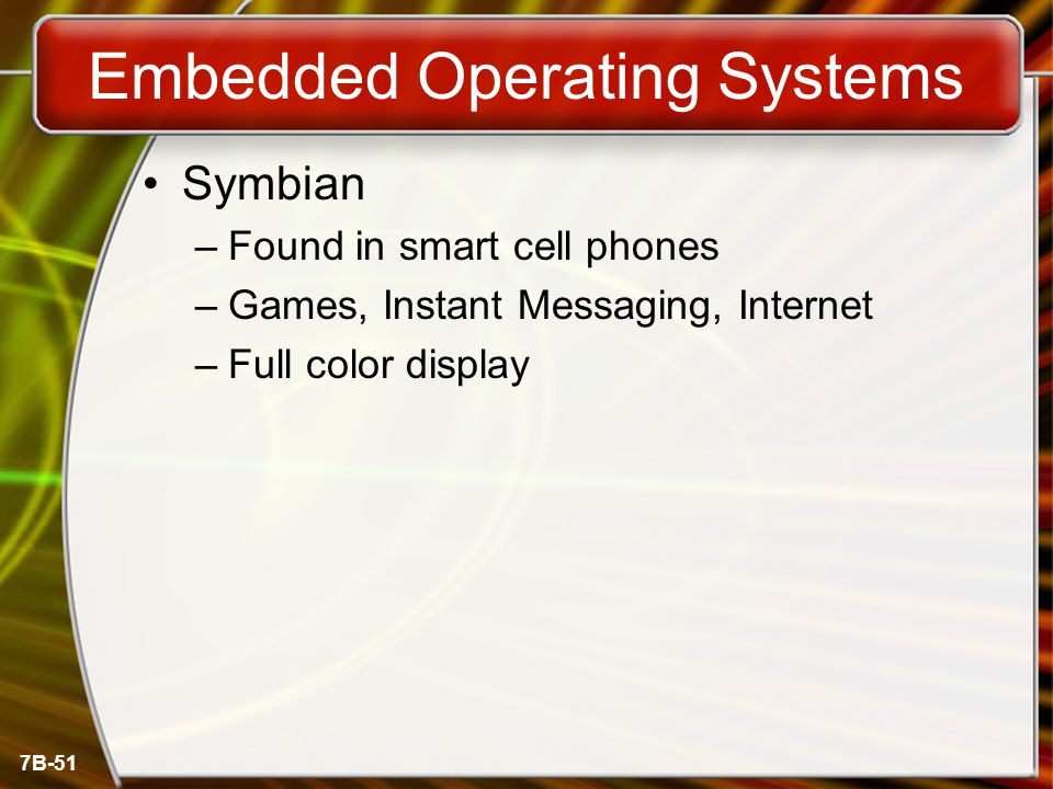7B-51 Embedded Operating Systems Symbian –Found in smart cell phones –Games, Instant Messaging, Internet –Full color display