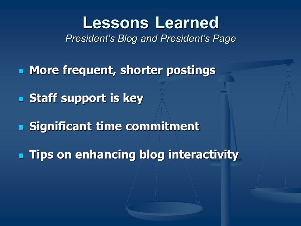 Lessons Learned President’s Blog and President’s Page More frequent, shorter postings More frequent, shorter postings Staff support is key Staff support is key Significant time commitment Significant time commitment Tips on enhancing blog interactivity Tips on enhancing blog interactivity