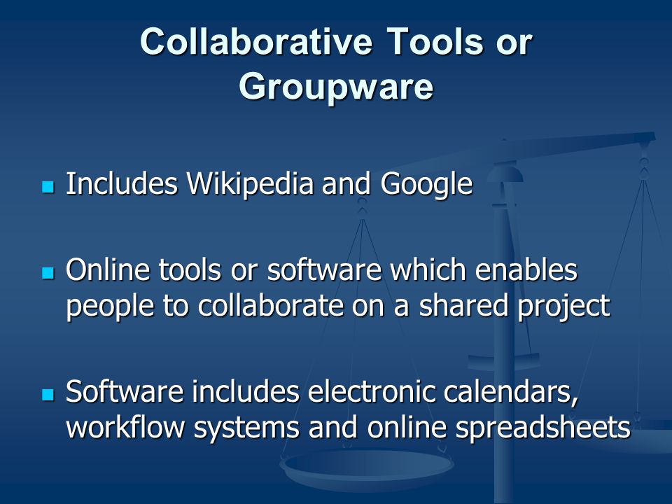 Collaborative Tools or Groupware Includes Wikipedia and Google Includes Wikipedia and Google Online tools or software which enables people to collaborate on a shared project Online tools or software which enables people to collaborate on a shared project Software includes electronic calendars, workflow systems and online spreadsheets Software includes electronic calendars, workflow systems and online spreadsheets