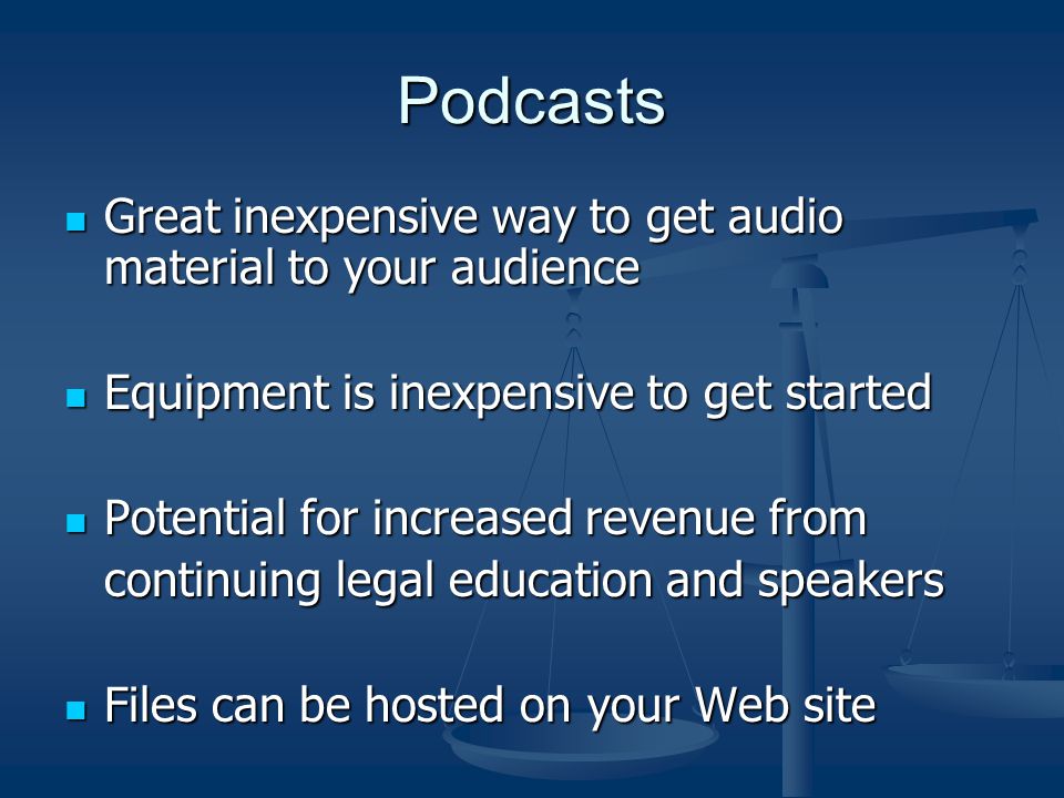 Podcasts Great inexpensive way to get audio material to your audience Great inexpensive way to get audio material to your audience Equipment is inexpensive to get started Equipment is inexpensive to get started Potential for increased revenue from Potential for increased revenue from continuing legal education and speakers Files can be hosted on your Web site Files can be hosted on your Web site