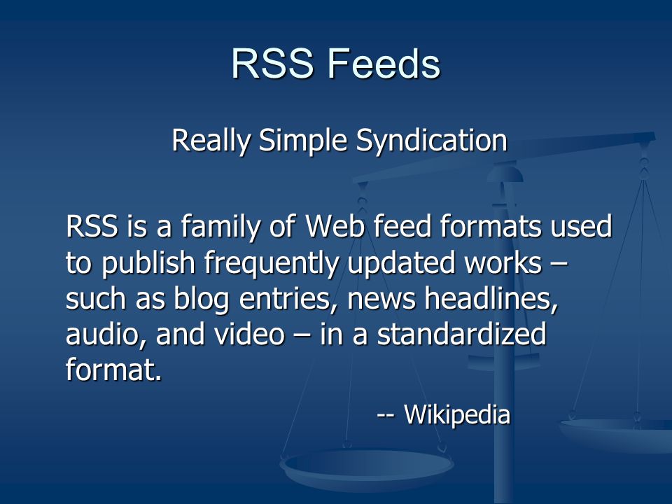 RSS Feeds Really Simple Syndication Really Simple Syndication RSS is a family of Web feed formats used to publish frequently updated works – such as blog entries, news headlines, audio, and video – in a standardized format.