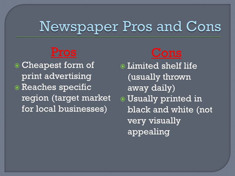 Pros  Cheapest form of print advertising  Reaches specific region (target market for local businesses) Cons  Limited shelf life (usually thrown away daily)  Usually printed in black and white (not very visually appealing