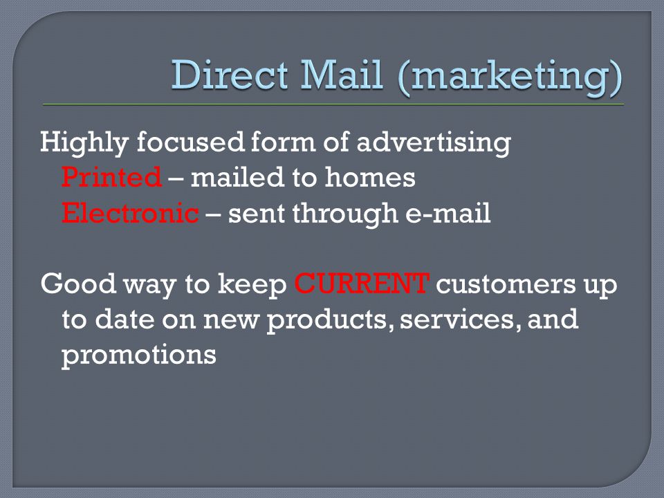 Highly focused form of advertising Printed – mailed to homes Electronic – sent through  Good way to keep CURRENT customers up to date on new products, services, and promotions