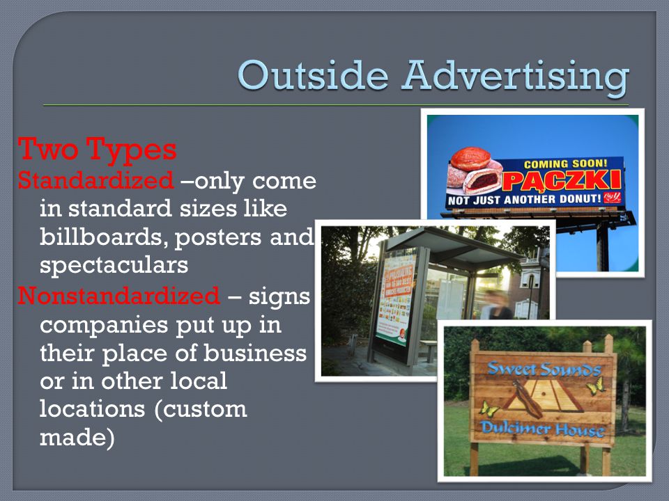 Two Types Standardized –only come in standard sizes like billboards, posters and spectaculars Nonstandardized – signs companies put up in their place of business or in other local locations (custom made)