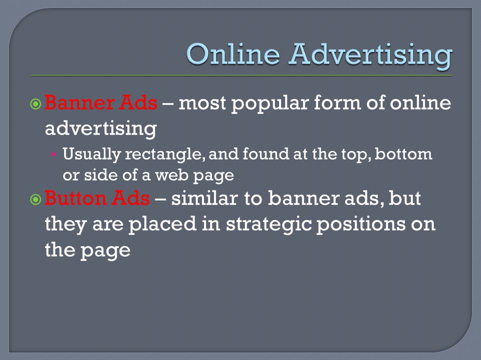  Banner Ads – most popular form of online advertising Usually rectangle, and found at the top, bottom or side of a web page  Button Ads – similar to banner ads, but they are placed in strategic positions on the page