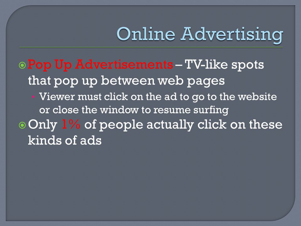  Pop Up Advertisements – TV-like spots that pop up between web pages Viewer must click on the ad to go to the website or close the window to resume surfing  Only 1% of people actually click on these kinds of ads