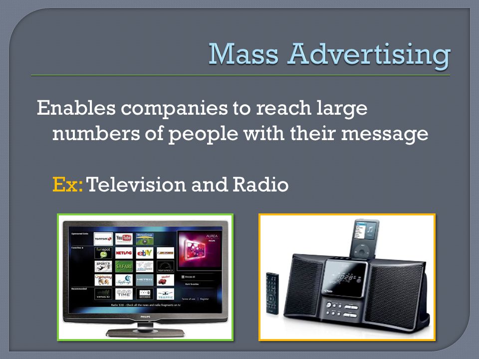 Enables companies to reach large numbers of people with their message Ex: Television and Radio