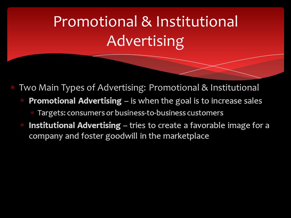  Two Main Types of Advertising: Promotional & Institutional  Promotional Advertising – is when the goal is to increase sales  Targets: consumers or business-to-business customers  Institutional Advertising – tries to create a favorable image for a company and foster goodwill in the marketplace Promotional & Institutional Advertising
