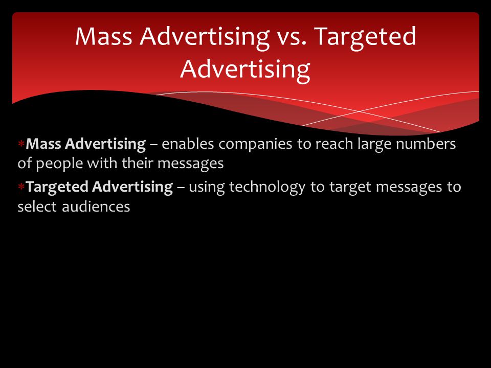  Mass Advertising – enables companies to reach large numbers of people with their messages  Targeted Advertising – using technology to target messages to select audiences Mass Advertising vs.