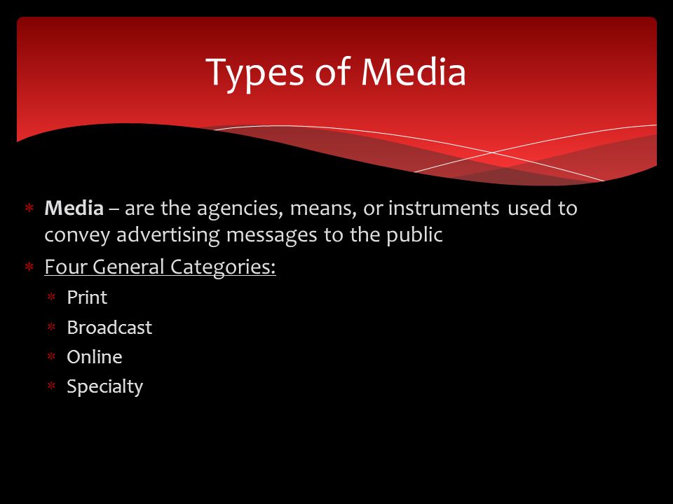  Media – are the agencies, means, or instruments used to convey advertising messages to the public  Four General Categories:  Print  Broadcast  Online  Specialty Types of Media