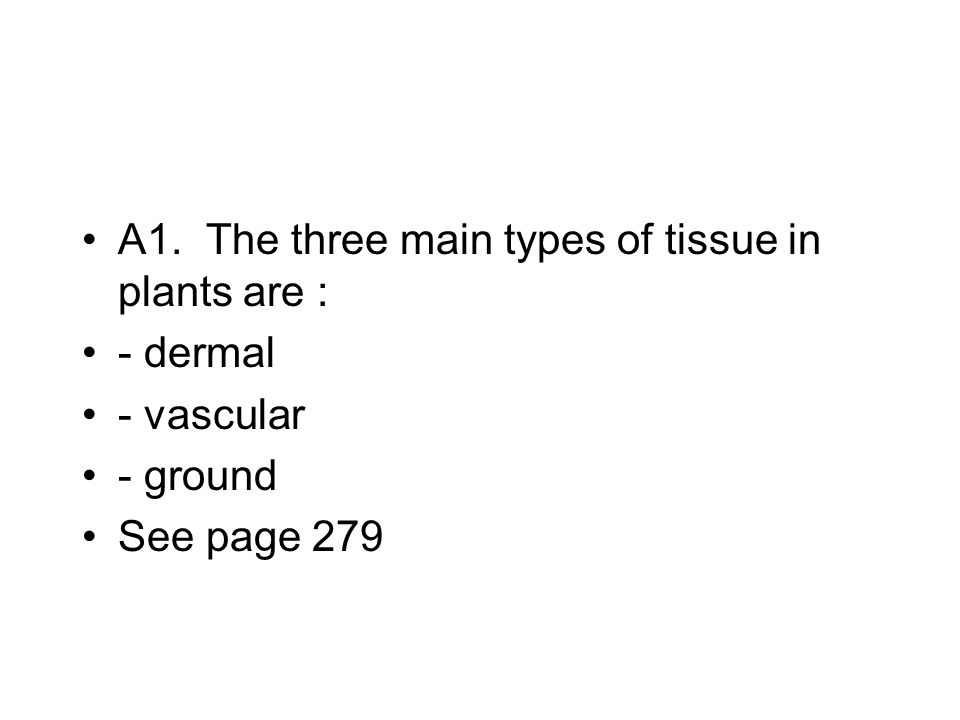 A1. The three main types of tissue in plants are : - dermal - vascular - ground See page 279