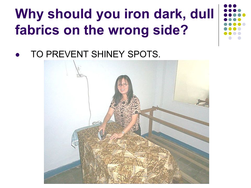 Why should you iron dark, dull fabrics on the wrong side TO PREVENT SHINEY SPOTS.